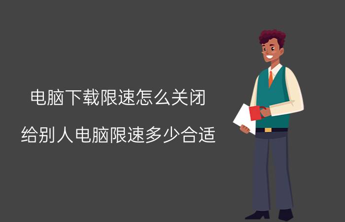 电脑下载限速怎么关闭 给别人电脑限速多少合适？